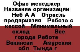 Офис-менеджер › Название организации ­ Неб А.А › Отрасль предприятия ­ Работа с кассой › Минимальный оклад ­ 18 000 - Все города Работа » Вакансии   . Амурская обл.,Тында г.